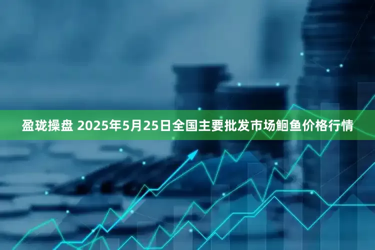盈珑操盘 2025年5月25日全国主要批发市场鮰鱼价格行情