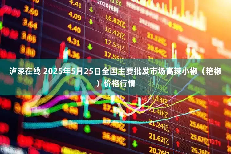 泸深在线 2025年5月25日全国主要批发市场高辣小椒（艳椒）价格行情