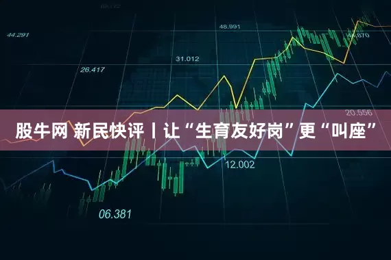 股牛网 新民快评丨让“生育友好岗”更“叫座”
