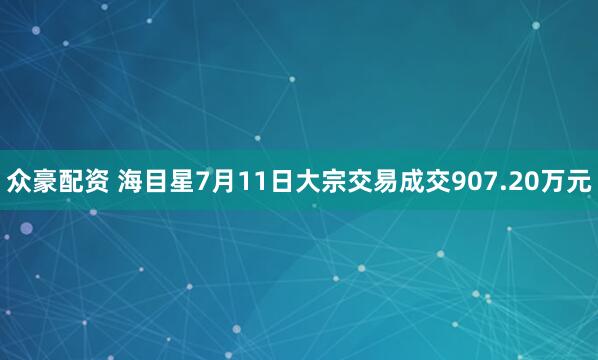 众豪配资 海目星7月11日大宗交易成交907.20万元