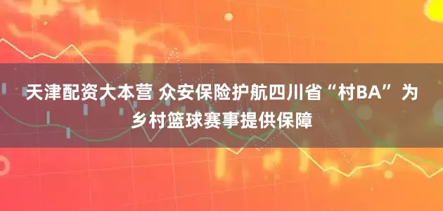天津配资大本营 众安保险护航四川省“村BA” 为乡村篮球赛事提供保障