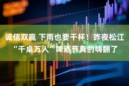 诚信双赢 下雨也要干杯！昨夜松江“千桌万人”啤酒节真的嗨翻了