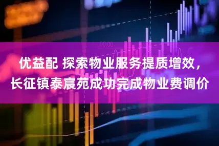 优益配 探索物业服务提质增效，长征镇泰宸苑成功完成物业费调价