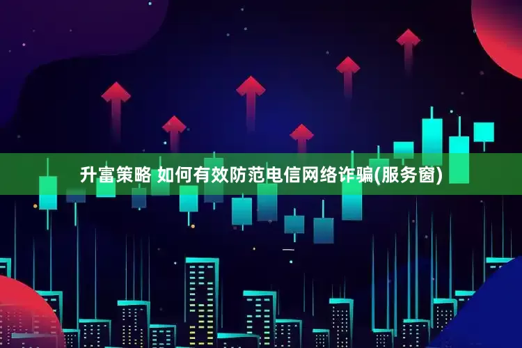 升富策略 如何有效防范电信网络诈骗(服务窗)