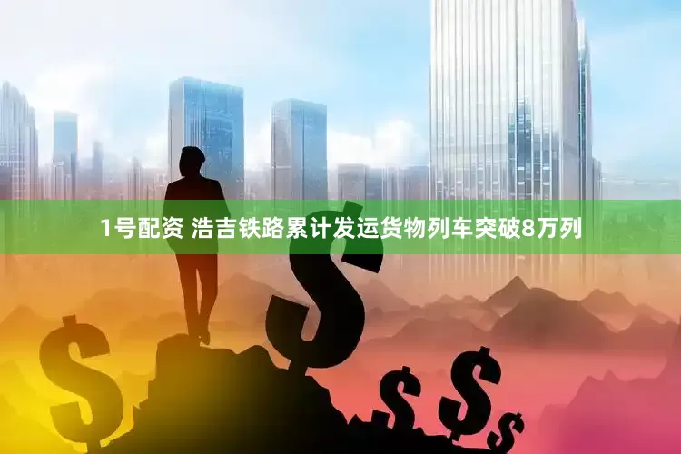 1号配资 浩吉铁路累计发运货物列车突破8万列