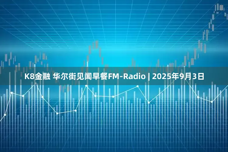 K8金融 华尔街见闻早餐FM-Radio | 2025年9月3日