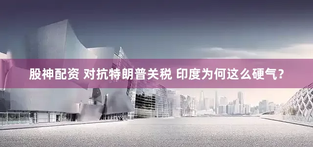 股神配资 对抗特朗普关税 印度为何这么硬气？