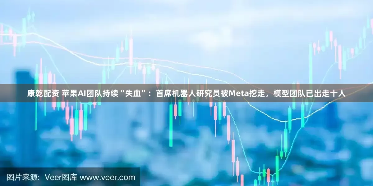康乾配资 苹果AI团队持续“失血”：首席机器人研究员被Meta挖走，模型团队已出走十人