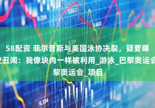 58配资 菲尔普斯与美国泳协决裂，疑要曝光历史丑闻：我像块肉一样被利用_游泳_巴黎奥运会_项目