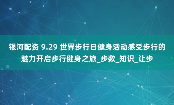 银河配资 9.29 世界步行日健身活动感受步行的魅力开启步行健身之旅_步数_知识_让步