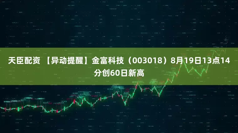 天臣配资 【异动提醒】金富科技（003018）8月19日13点14分创60日新高