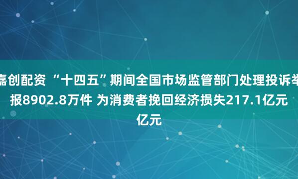 嘉创配资 “十四五”期间全国市场监管部门处理投诉举报8902.8万件 为消费者挽回经济损失217.1亿元