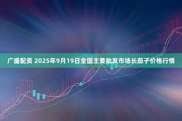 广盛配资 2025年9月19日全国主要批发市场长茄子价格行情
