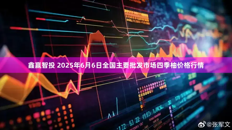 鑫赢智投 2025年6月6日全国主要批发市场四季柚价格行情