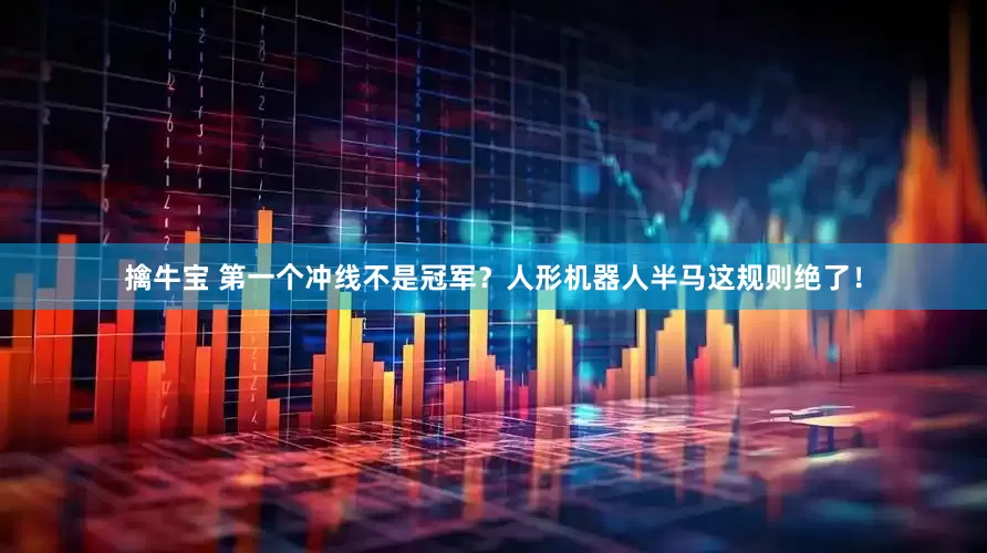 擒牛宝 第一个冲线不是冠军？人形机器人半马这规则绝了！