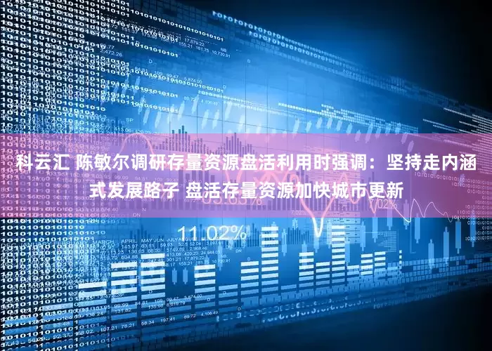 科云汇 陈敏尔调研存量资源盘活利用时强调：坚持走内涵式发展路子 盘活存量资源加快城市更新
