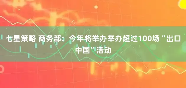 七星策略 商务部：今年将举办举办超过100场“出口中国”活动