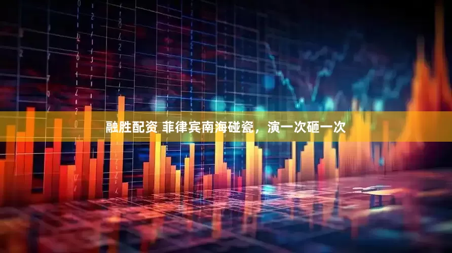 融胜配资 菲律宾南海碰瓷，演一次砸一次