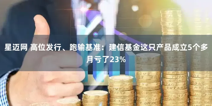 星迈网 高位发行、跑输基准：建信基金这只产品成立5个多月亏了23%