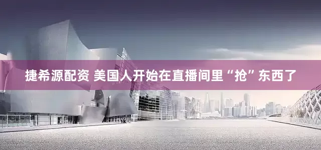 捷希源配资 美国人开始在直播间里“抢”东西了