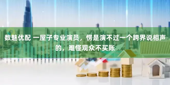 数魅优配 一屋子专业演员，愣是演不过一个跨界说相声的，难怪观众不买账